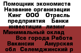 Помощник экономиста › Название организации ­ Кинг, ООО › Отрасль предприятия ­ Банки, инвестиции, лизинг › Минимальный оклад ­ 25 000 - Все города Работа » Вакансии   . Амурская обл.,Селемджинский р-н